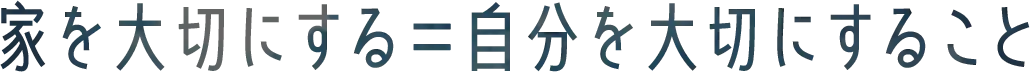 家を大切にする=自分を大切にすること
