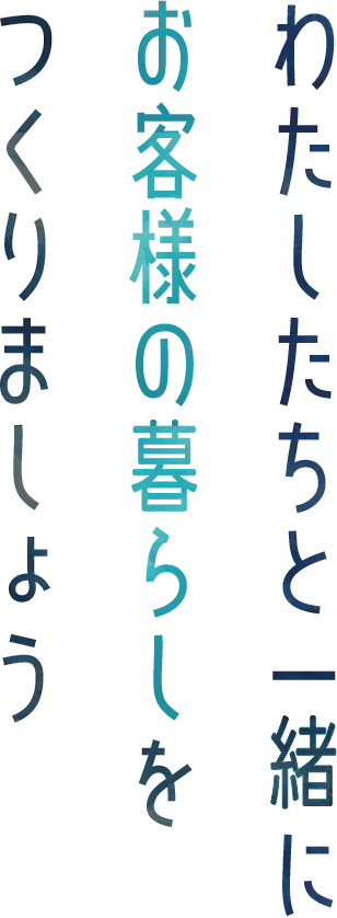 わたしたちと一緒にお客様の暮らしをつくりましょう