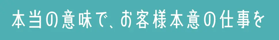 本当の意味で、お客様本意の仕事を