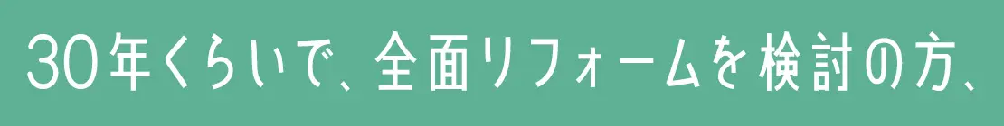 30年くらいで、全面リフォームを検討の方、